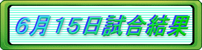 ６月１５日試合結果