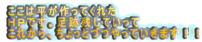 ここは平が作ってくれた
ＨＰです。足跡残していって
これから、ちょっとづつやっていきます！！
