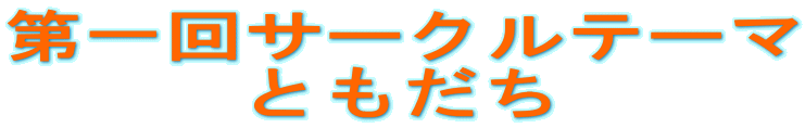 第一回サークルテーマ
ともだち
