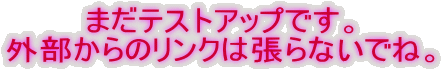 まだテストアップです。
外部からのリンクは張らないでね。