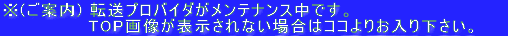 (ご案内) 転送プロバイダがメンテナンス中です。TOP画像が表示されない場合はココよりお入り下さい。
