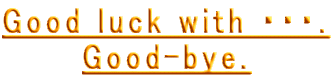 Good luck with ・・・.
Good-bye.

