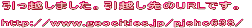 引っ越しました。引越し先のURLです。  http://www.geocities.jp/pjshc638/