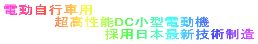 電動自行車用
　　　　　超高性能DC小型電動機
　　　　　　　　　　採用日本最新技術制造