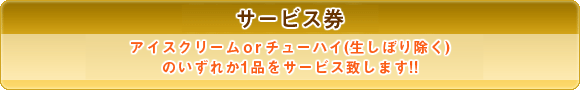 サービス券　アイスクリームorチューハイ（生しぼり除く） のいずれか1品をサービス致します！！