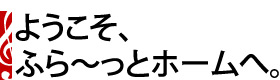 ようこそ、ふら〜っとホームへ。