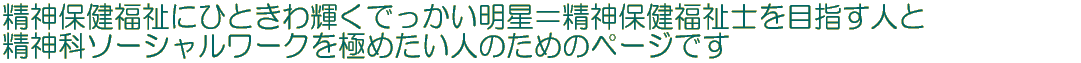 精神保健福祉にひときわ輝くでっかい明星＝精神保健福祉士を目指す人と 精神科ソーシャルワークを極めたい人のためのページです